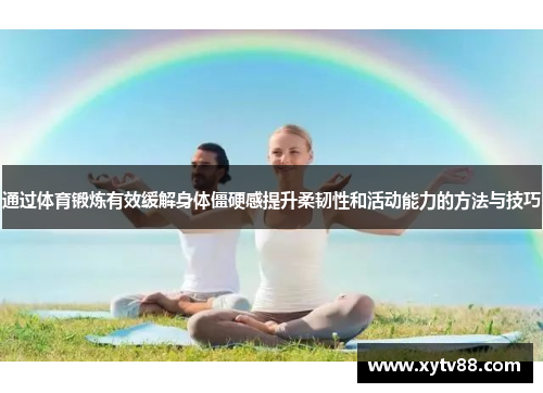 通过体育锻炼有效缓解身体僵硬感提升柔韧性和活动能力的方法与技巧